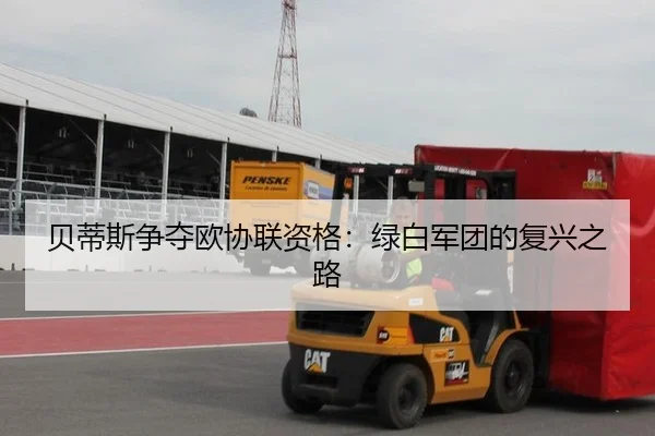 贝蒂斯争夺欧协联资格：绿白军团的复兴之路