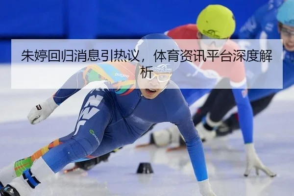 朱婷回归消息引热议，体育资讯平台深度解析