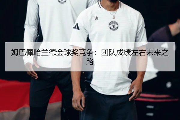 姆巴佩哈兰德金球奖竞争：团队成绩左右未来之路