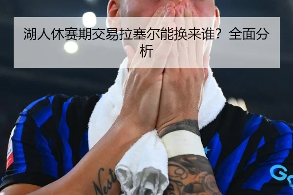 湖人休赛期交易拉塞尔能换来谁？全面分析